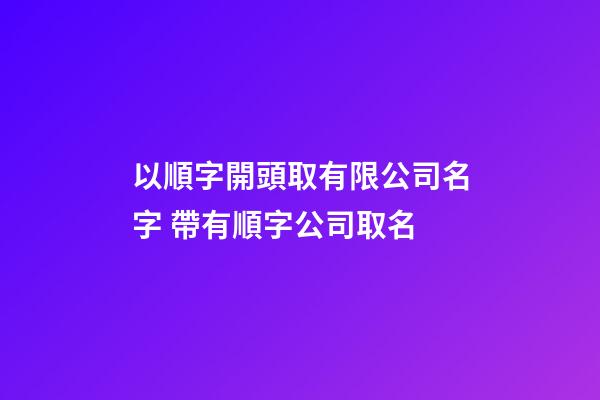 以順字開頭取有限公司名字 帶有順字公司取名